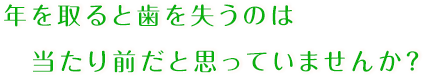 年を取ると歯を失うのは当たり前だと思っていませんか？